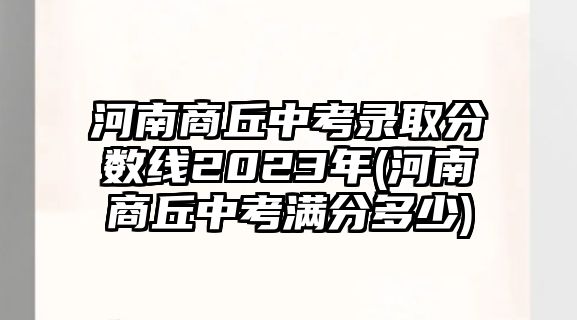 河南商丘中考錄取分數(shù)線2023年(河南商丘中考滿分多少)