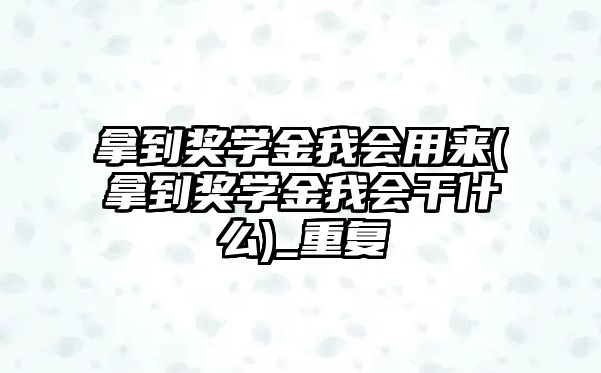 拿到獎(jiǎng)學(xué)金我會(huì)用來(lái)(拿到獎(jiǎng)學(xué)金我會(huì)干什么)_重復(fù)