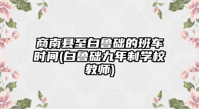 商南縣至白魯?shù)A的班車時(shí)間(白魯?shù)A九年制學(xué)校教師)