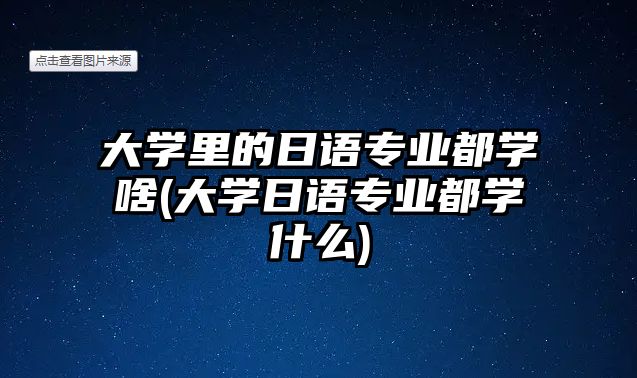 大學里的日語專業(yè)都學啥(大學日語專業(yè)都學什么)