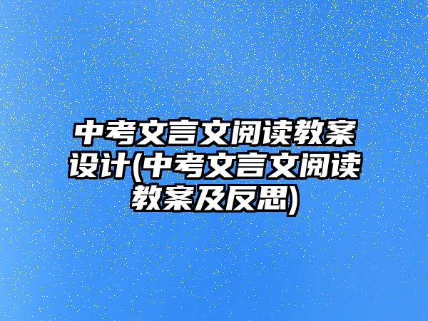 中考文言文閱讀教案設計(中考文言文閱讀教案及反思)