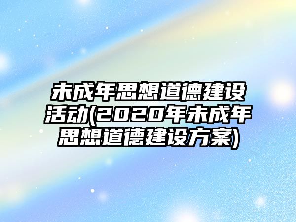 未成年思想道德建設活動(2020年未成年思想道德建設方案)