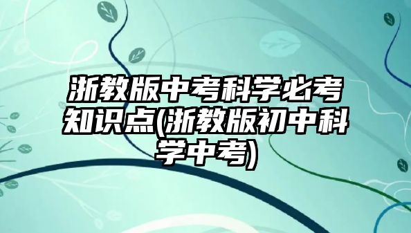 浙教版中考科學(xué)必考知識(shí)點(diǎn)(浙教版初中科學(xué)中考)