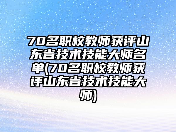 70名職校教師獲評山東省技術(shù)技能大師名單(70名職校教師獲評山東省技術(shù)技能大師)