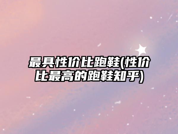 最具性價比跑鞋(性價比最高的跑鞋知乎)