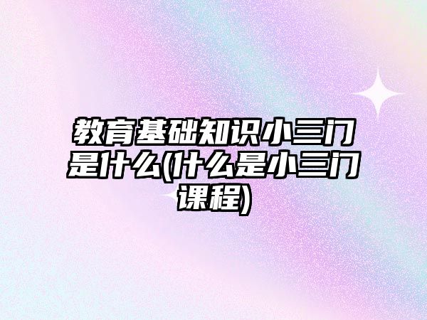 教育基礎知識小三門是什么(什么是小三門課程)