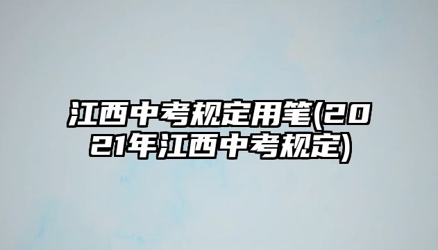 江西中考規(guī)定用筆(2021年江西中考規(guī)定)