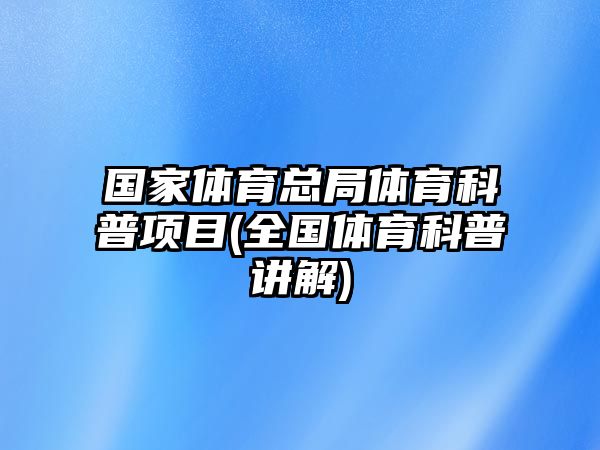 國(guó)家體育總局體育科普項(xiàng)目(全國(guó)體育科普講解)