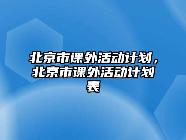 北京市課外活動(dòng)計(jì)劃，北京市課外活動(dòng)計(jì)劃表