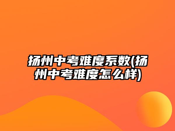 揚(yáng)州中考難度系數(shù)(揚(yáng)州中考難度怎么樣)