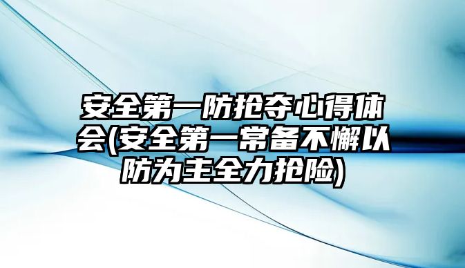 安全第一防搶奪心得體會(安全第一常備不懈以防為主全力搶險)