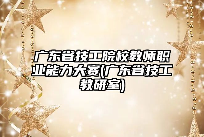 廣東省技工院校教師職業(yè)能力大賽(廣東省技工教研室)