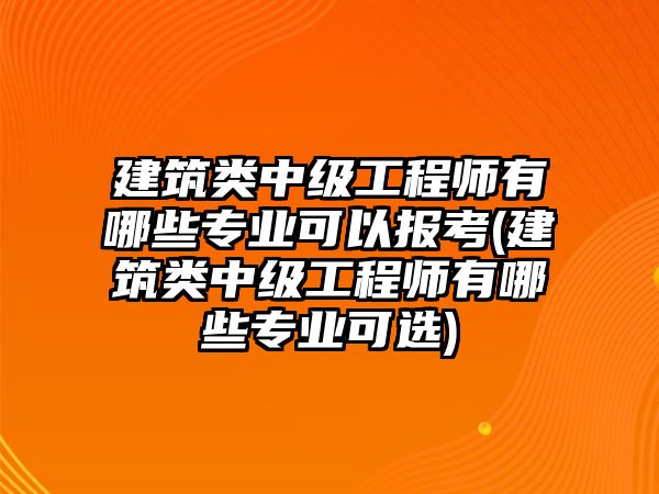 建筑類中級工程師有哪些專業(yè)可以報(bào)考(建筑類中級工程師有哪些專業(yè)可選)