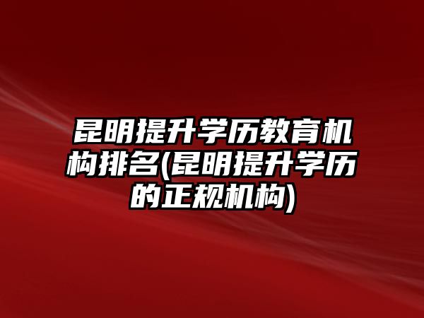 昆明提升學歷教育機構(gòu)排名(昆明提升學歷的正規(guī)機構(gòu))