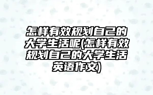 怎樣有效規(guī)劃自己的大學(xué)生活呢(怎樣有效規(guī)劃自己的大學(xué)生活英語作文)