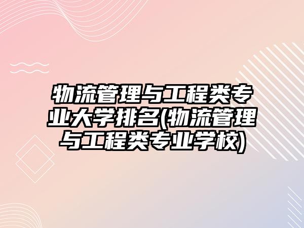 物流管理與工程類專業(yè)大學(xué)排名(物流管理與工程類專業(yè)學(xué)校)