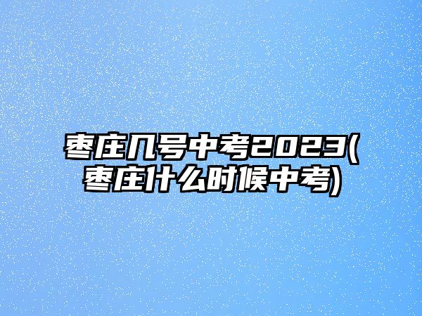 棗莊幾號(hào)中考2023(棗莊什么時(shí)候中考)