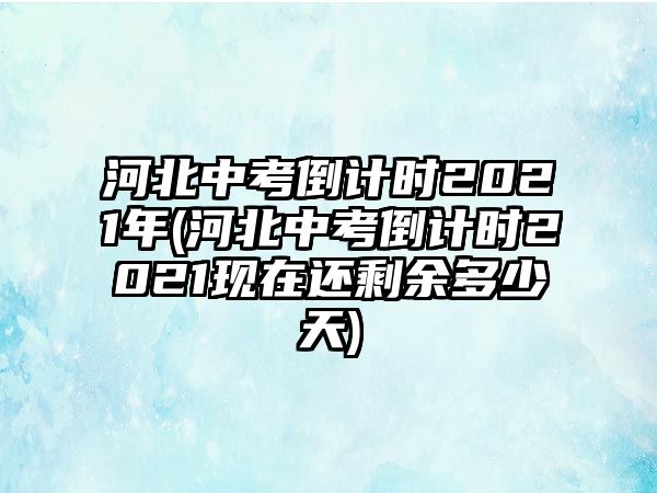 河北中考倒計時2021年(河北中考倒計時2021現(xiàn)在還剩余多少天)