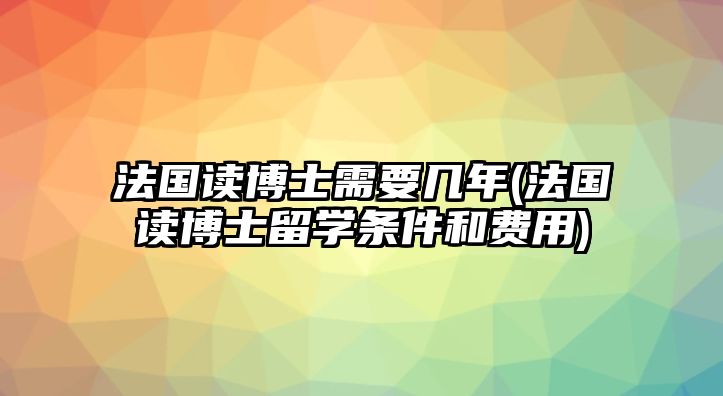 法國(guó)讀博士需要幾年(法國(guó)讀博士留學(xué)條件和費(fèi)用)