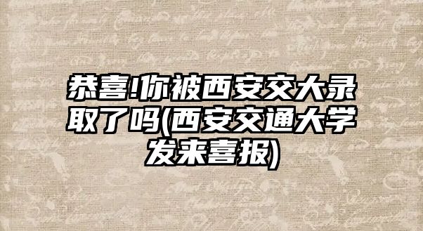 恭喜!你被西安交大錄取了嗎(西安交通大學(xué)發(fā)來(lái)喜報(bào))