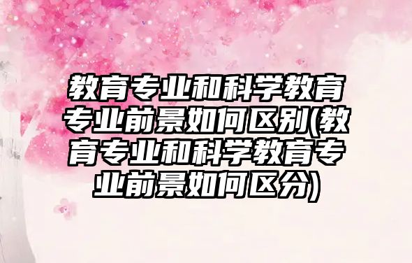 教育專業(yè)和科學教育專業(yè)前景如何區(qū)別(教育專業(yè)和科學教育專業(yè)前景如何區(qū)分)