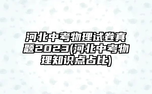 河北中考物理試卷真題2023(河北中考物理知識(shí)點(diǎn)占比)