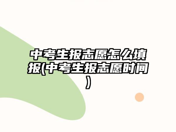 中考生報(bào)志愿怎么填報(bào)(中考生報(bào)志愿時(shí)間)