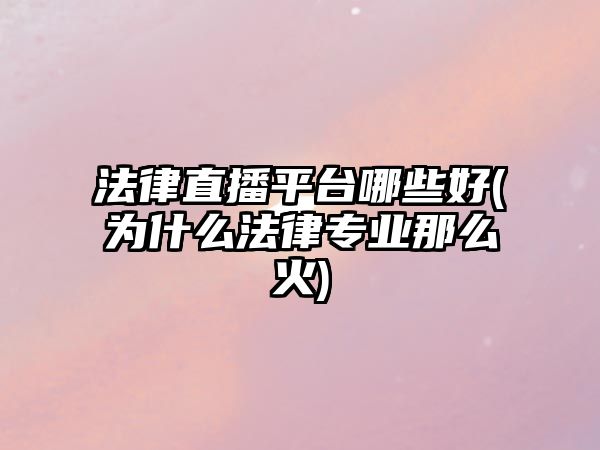 法律直播平臺哪些好(為什么法律專業(yè)那么火)