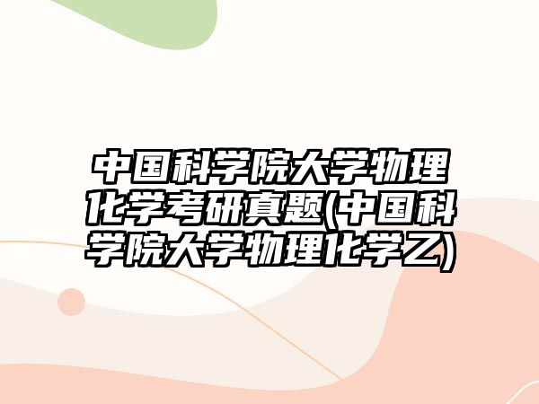 中國(guó)科學(xué)院大學(xué)物理化學(xué)考研真題(中國(guó)科學(xué)院大學(xué)物理化學(xué)乙)