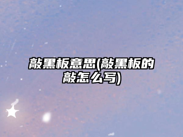 敲黑板意思(敲黑板的敲怎么寫(xiě))