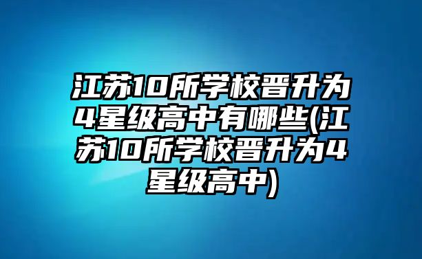 江蘇10所學(xué)校晉升為4星級高中有哪些(江蘇10所學(xué)校晉升為4星級高中)