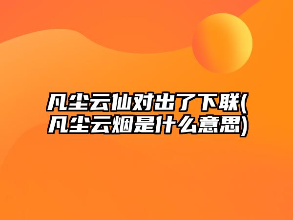 凡塵云仙對(duì)出了下聯(lián)(凡塵云煙是什么意思)