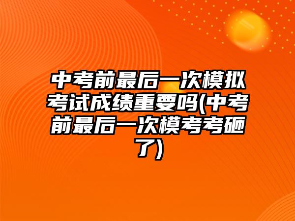 中考前最后一次模擬考試成績重要嗎(中考前最后一次模考考砸了)