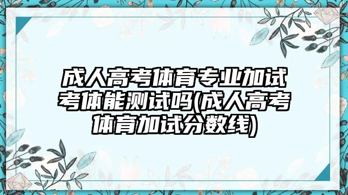 成人高考體育專業(yè)加試考體能測(cè)試嗎(成人高考體育加試分?jǐn)?shù)線)