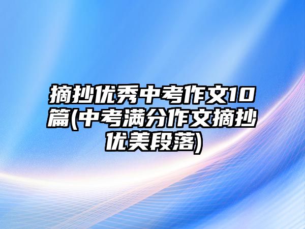 摘抄優(yōu)秀中考作文10篇(中考滿(mǎn)分作文摘抄優(yōu)美段落)