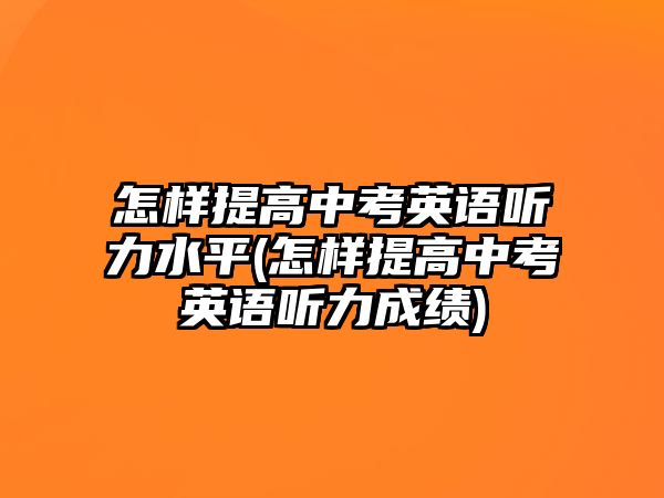 怎樣提高中考英語(yǔ)聽(tīng)力水平(怎樣提高中考英語(yǔ)聽(tīng)力成績(jī))