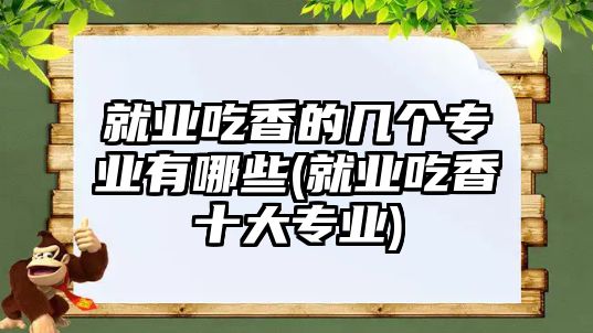 就業(yè)吃香的幾個專業(yè)有哪些(就業(yè)吃香十大專業(yè))