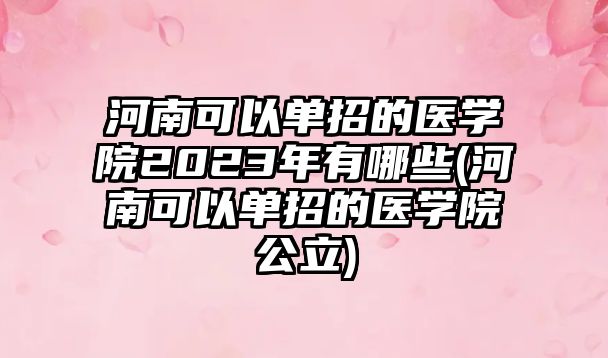 河南可以單招的醫(yī)學(xué)院2023年有哪些(河南可以單招的醫(yī)學(xué)院公立)