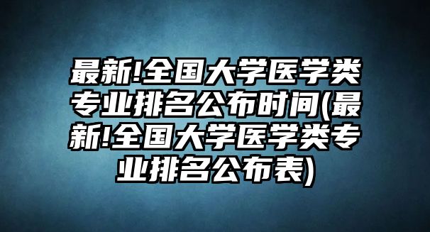 最新!全國大學(xué)醫(yī)學(xué)類專業(yè)排名公布時間(最新!全國大學(xué)醫(yī)學(xué)類專業(yè)排名公布表)