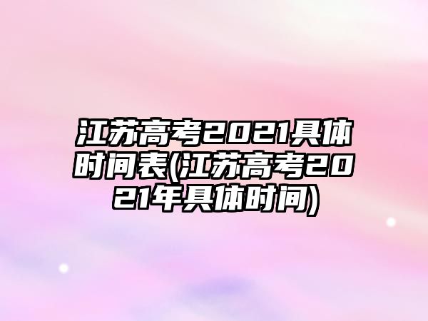 江蘇高考2021具體時(shí)間表(江蘇高考2021年具體時(shí)間)