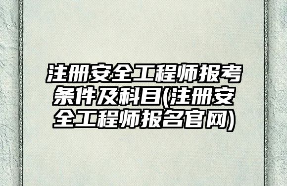 注冊(cè)安全工程師報(bào)考條件及科目(注冊(cè)安全工程師報(bào)名官網(wǎng))