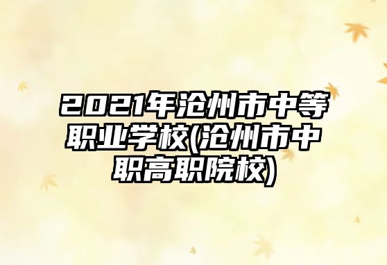 2021年滄州市中等職業(yè)學(xué)校(滄州市中職高職院校)