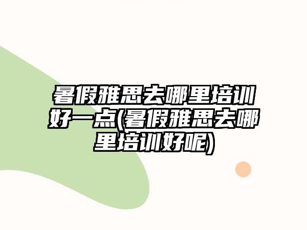 暑假雅思去哪里培訓(xùn)好一點(暑假雅思去哪里培訓(xùn)好呢)