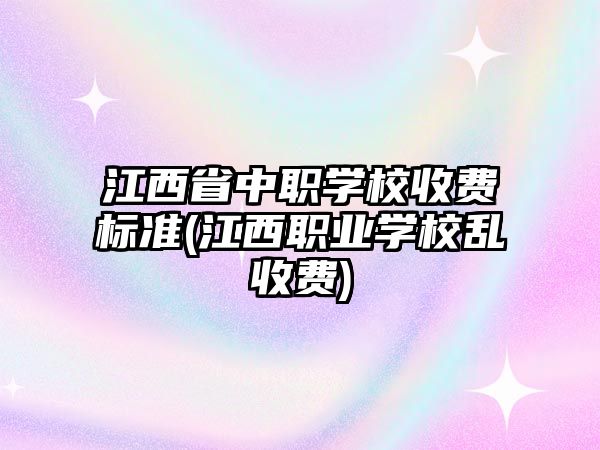 江西省中職學(xué)校收費(fèi)標(biāo)準(zhǔn)(江西職業(yè)學(xué)校亂收費(fèi))