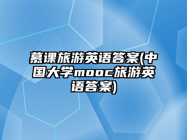 慕課旅游英語答案(中國大學mooc旅游英語答案)