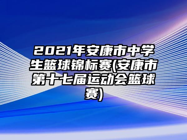 2021年安康市中學生籃球錦標賽(安康市第十七屆運動會籃球賽)