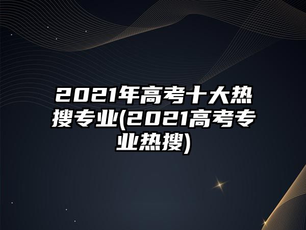 2021年高考十大熱搜專(zhuān)業(yè)(2021高考專(zhuān)業(yè)熱搜)