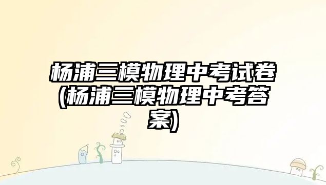 楊浦三模物理中考試卷(楊浦三模物理中考答案)