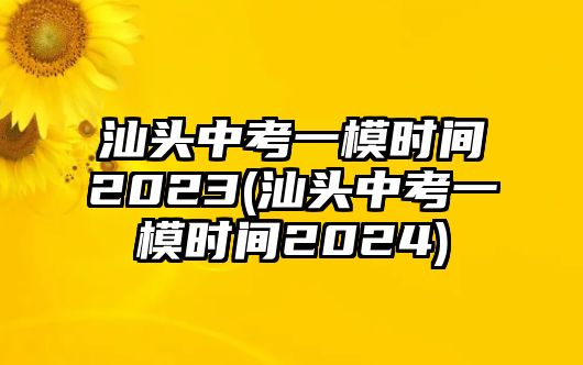 汕頭中考一模時(shí)間2023(汕頭中考一模時(shí)間2024)