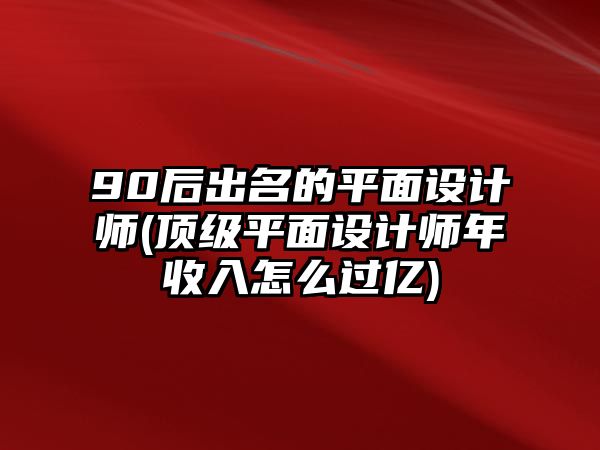 90后出名的平面設(shè)計(jì)師(頂級(jí)平面設(shè)計(jì)師年收入怎么過(guò)億)